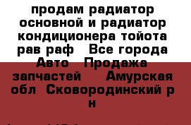 продам радиатор основной и радиатор кондиционера тойота рав раф - Все города Авто » Продажа запчастей   . Амурская обл.,Сковородинский р-н